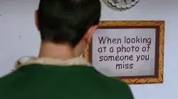 When looking at a photo of someone you miss meme