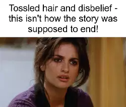 Tossled hair and disbelief - this isn't how the story was supposed to end! meme