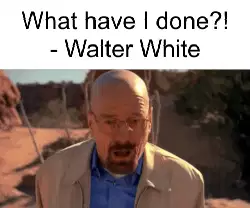 What have I done?! - Walter White meme