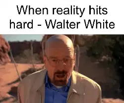 When reality hits hard - Walter White meme