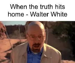 When the truth hits home - Walter White meme