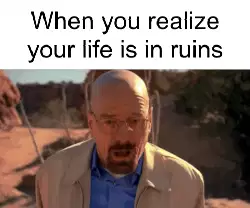 When you realize your life is in ruins meme