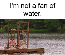 I'm not a fan of water. meme