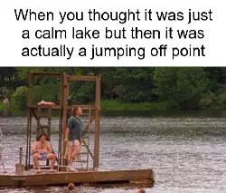 When you thought it was just a calm lake but then it was actually a jumping off point meme