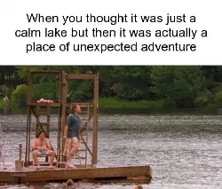 When you thought it was just a calm lake but then it was actually a place of unexpected adventure meme