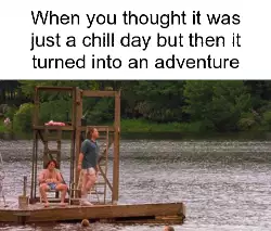 When you thought it was just a chill day but then it turned into an adventure meme