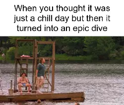 When you thought it was just a chill day but then it turned into an epic dive meme