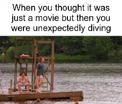 When you thought it was just a movie but then you were unexpectedly diving meme
