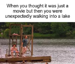 When you thought it was just a movie but then you were unexpectedly walking into a lake meme