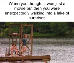 When you thought it was just a movie but then you were unexpectedly walking into a lake of surprises meme