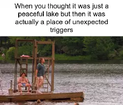When you thought it was just a peaceful lake but then it was actually a place of unexpected triggers meme