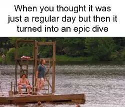 When you thought it was just a regular day but then it turned into an epic dive meme