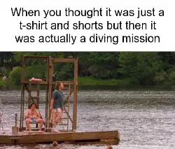 When you thought it was just a t-shirt and shorts but then it was actually a diving mission meme