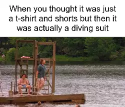 When you thought it was just a t-shirt and shorts but then it was actually a diving suit meme