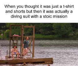 When you thought it was just a t-shirt and shorts but then it was actually a diving suit with a stoic mission meme