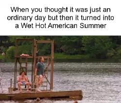 When you thought it was just an ordinary day but then it turned into a Wet Hot American Summer meme