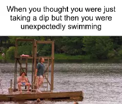 When you thought you were just taking a dip but then you were unexpectedly swimming meme