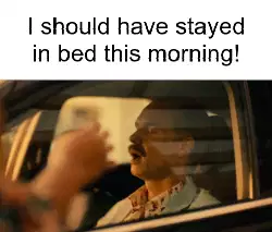 I should have stayed in bed this morning! meme
