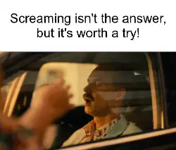 Screaming isn't the answer, but it's worth a try! meme