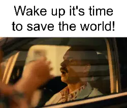 Wake up it's time to save the world! meme