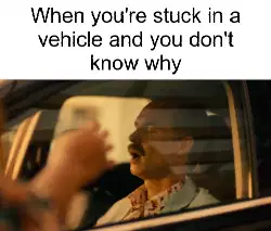 When you're stuck in a vehicle and you don't know why meme