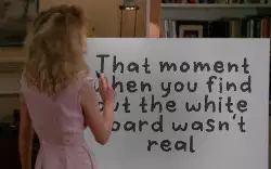 That moment when you find out the white board wasn't real meme