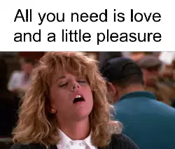 All you need is love and a little pleasure meme