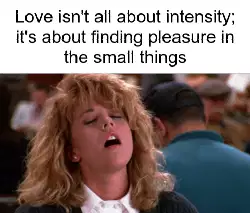 Love isn't all about intensity; it's about finding pleasure in the small things meme