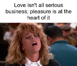 Love isn't all serious business; pleasure is at the heart of it meme