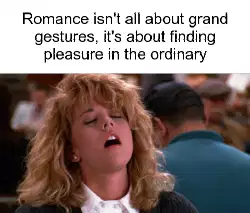 Romance isn't all about grand gestures, it's about finding pleasure in the ordinary meme