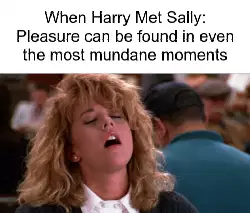 When Harry Met Sally: Pleasure can be found in even the most mundane moments meme