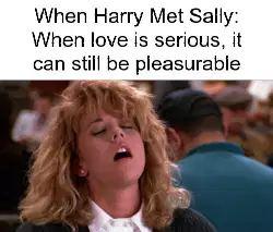 When Harry Met Sally: When love is serious, it can still be pleasurable meme