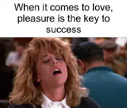 When it comes to love, pleasure is the key to success meme