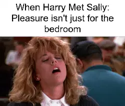 When Harry Met Sally: Pleasure isn't just for the bedroom meme