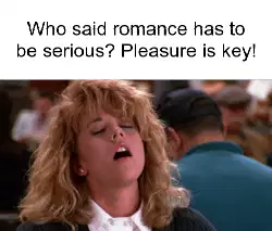 Who said romance has to be serious? Pleasure is key! meme