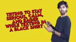 Trying to stay serious, calm, and eager while texting in a black shirt meme