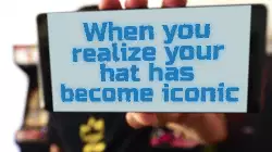 When you realize your hat has become iconic meme
