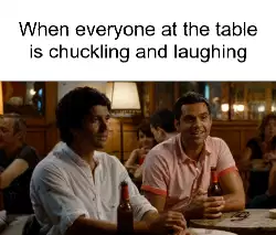 When everyone at the table is chuckling and laughing meme