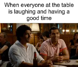 When everyone at the table is laughing and having a good time meme