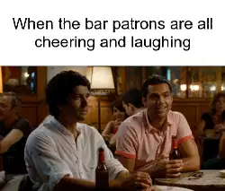 When the bar patrons are all cheering and laughing meme
