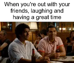 When you're out with your friends, laughing and having a great time meme
