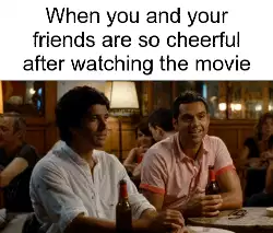 When you and your friends are so cheerful after watching the movie meme