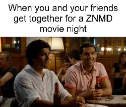 When you and your friends get together for a ZNMD movie night meme