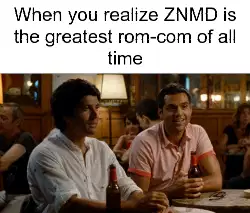 When you realize ZNMD is the greatest rom-com of all time meme