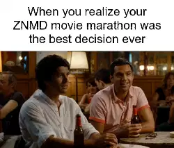 When you realize your ZNMD movie marathon was the best decision ever meme