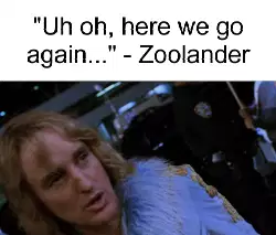 "Uh oh, here we go again..." - Zoolander meme