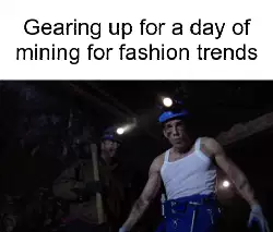 Gearing up for a day of mining for fashion trends meme