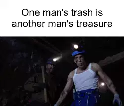 One man's trash is another man's treasure meme