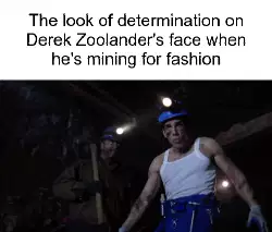 The look of determination on Derek Zoolander's face when he's mining for fashion meme